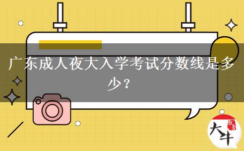 廣東成人夜大入學(xué)考試分?jǐn)?shù)線是多少？