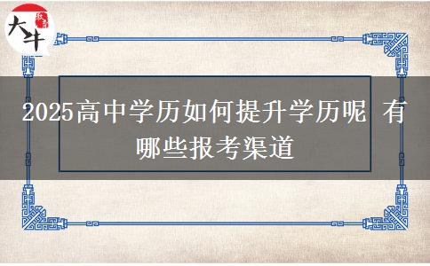 2025高中學(xué)歷如何提升學(xué)歷呢 有哪些報(bào)考渠道
