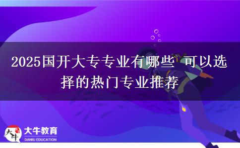 2025國開大專專業(yè)有哪些 可以選擇的熱門專業(yè)推薦