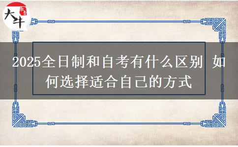 2025全日制和自考有什么區(qū)別 如何選擇適合自己的方式