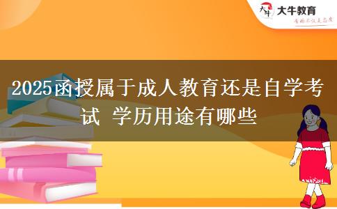 2025函授屬于成人教育還是自學考試 學歷用途有哪些