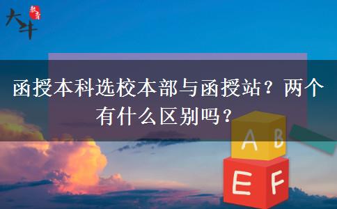 函授本科選校本部與函授站？?jī)蓚€(gè)有什么區(qū)別嗎？