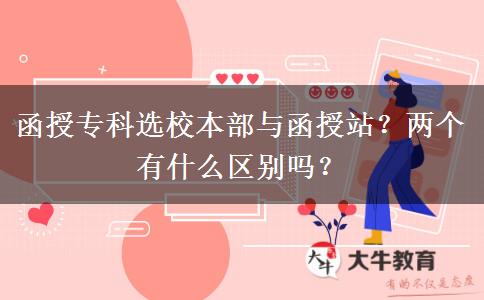 函授專科選校本部與函授站？兩個有什么區(qū)別嗎？