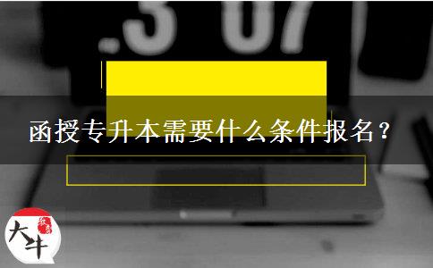 函授專升本需要什么條件報(bào)名？