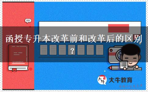 函授專升本改革前和改革后的區(qū)別？