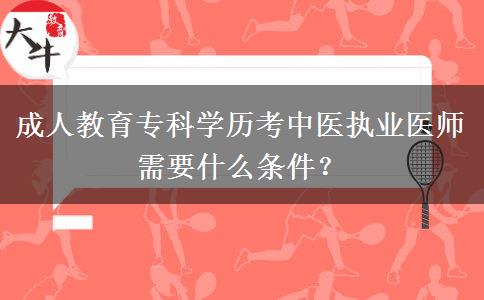 成人教育專科學歷考中醫(yī)執(zhí)業(yè)醫(yī)師需要什么條件？