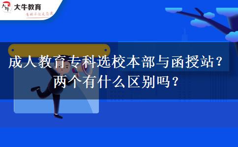 成人教育?？七x校本部與函授站？兩個(gè)有什么區(qū)別嗎？