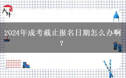 2024年成考截止報名日期怎么辦?。? title=