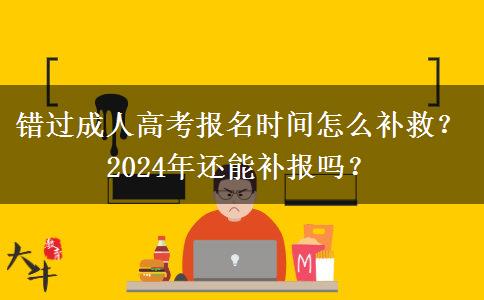 錯過成人高考報(bào)名時(shí)間怎么補(bǔ)救？2024年還能補(bǔ)報(bào)嗎？