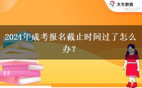 2024年成考報名截止時間過了怎么辦？