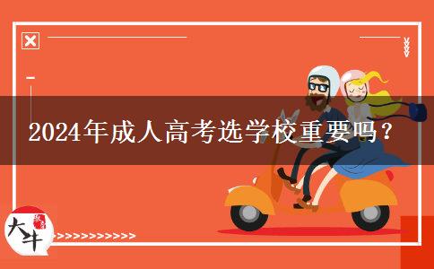 2024年成人高考選學(xué)校重要嗎？