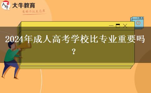 2024年成人高考學(xué)校比專業(yè)重要嗎？