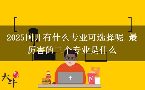 2025國開有什么專業(yè)可選擇呢 最厲害的三個(gè)專業(yè)是什么