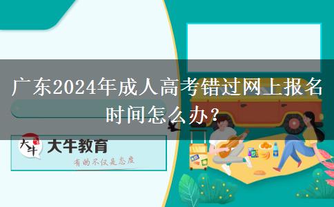 廣東2024年成人高考錯(cuò)過(guò)網(wǎng)上報(bào)名時(shí)間怎么辦？