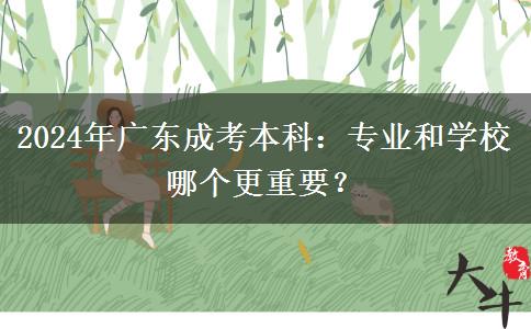 2024年廣東成考本科：專業(yè)和學(xué)校哪個(gè)更重要？
