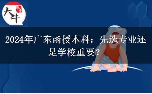 2024年廣東函授本科：先選專業(yè)還是學(xué)校重要？