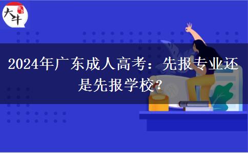 2024年廣東成人高考：先報專業(yè)還是先報學(xué)校？