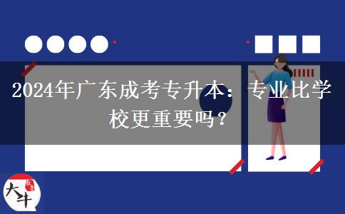 2024年廣東成考專升本：專業(yè)比學校更重要嗎？