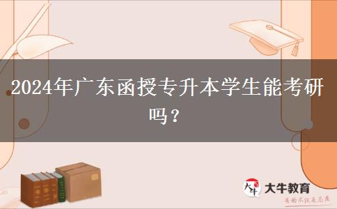 2024年廣東函授專升本學(xué)生能考研嗎？