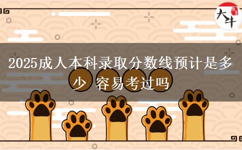 2025成人本科錄取分?jǐn)?shù)線預(yù)計(jì)是多少 容易考過嗎
