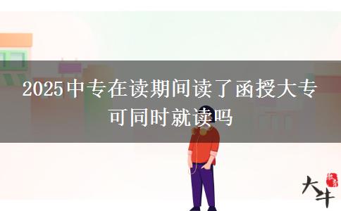 2025中專在讀期間讀了函授大專 可同時就讀嗎