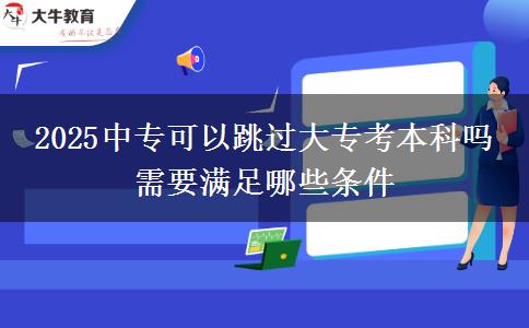 2025中?？梢蕴^大專考本科嗎 需要滿足哪些條件