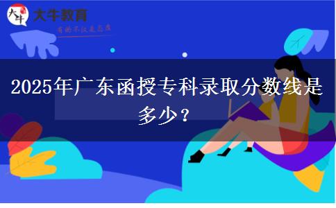 2025年廣東函授?？其浫》謹?shù)線是多少？