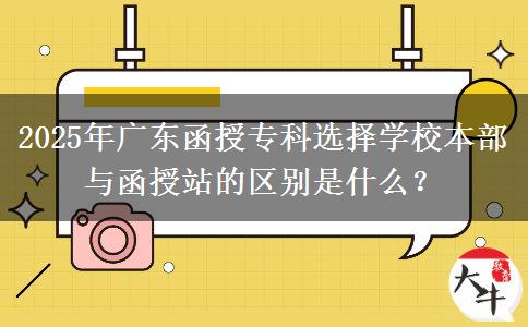 2025年廣東函授?？七x擇學(xué)校本部與函授站的區(qū)別是什么？