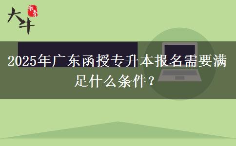2025年廣東函授專升本報名需要滿足什么條件？