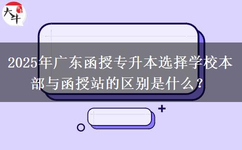 2025年廣東函授專(zhuān)升本選擇學(xué)校本部與函授站的區(qū)別是什么？