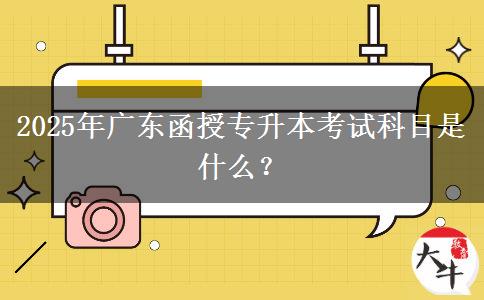 2025年廣東函授專升本考試科目是什么？