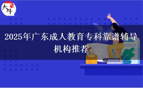 2025年廣東成人教育?？瓶孔V輔導機構(gòu)推薦