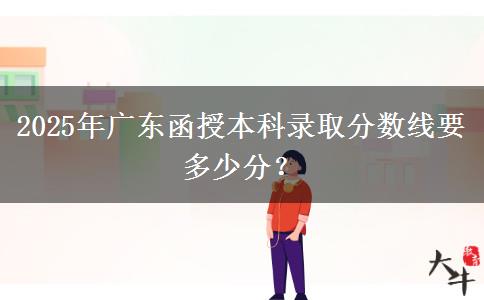 2025年廣東函授本科錄取分數(shù)線要多少分？