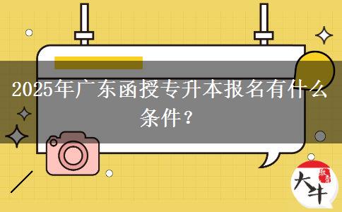 2025年廣東函授專升本報名有什么條件？