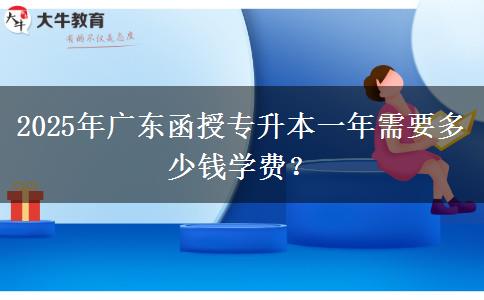 2025年廣東函授專升本一年需要多少錢學費？