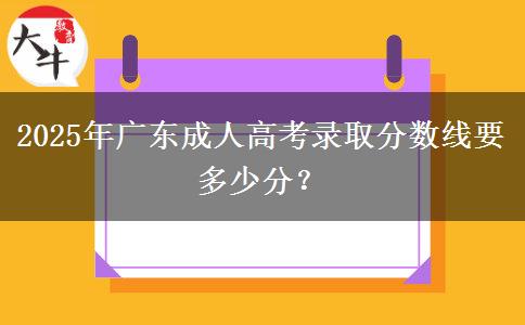 2025年廣東成人高考錄取分?jǐn)?shù)線要多少分？