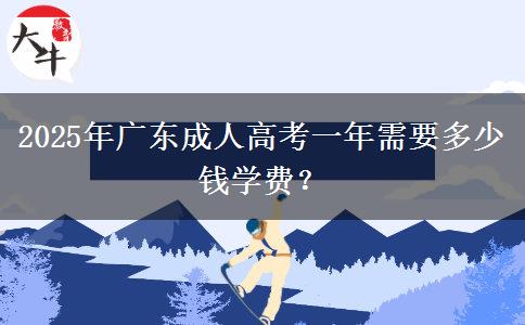 2025年廣東成人高考一年需要多少錢學(xué)費(fèi)？