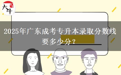 2025年廣東成考專升本錄取分?jǐn)?shù)線要多少分？