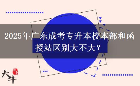 2025年廣東成考專升本校本部和函授站區(qū)別大不大？