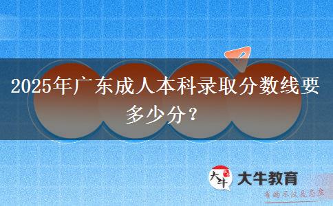 2025年廣東成人本科錄取分數(shù)線要多少分？