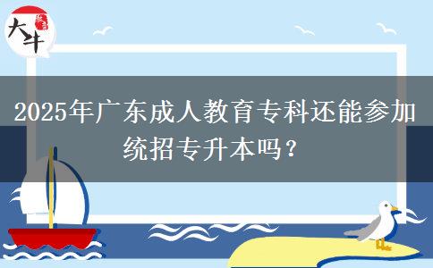 2025年廣東成人教育專(zhuān)科還能參加統(tǒng)招專(zhuān)升本嗎？