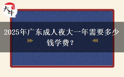 2025年廣東成人夜大一年需要多少錢學(xué)費(fèi)？