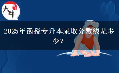 2025年函授專升本錄取分?jǐn)?shù)線是多少？
