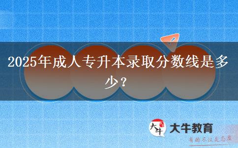 2025年成人專升本錄取分?jǐn)?shù)線是多少？