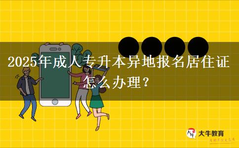 2025年成人專升本異地報名居住證怎么辦理？