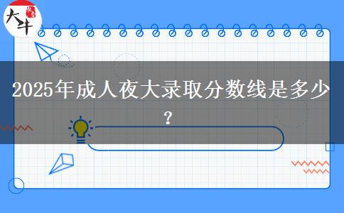 2025年成人夜大錄取分?jǐn)?shù)線是多少？