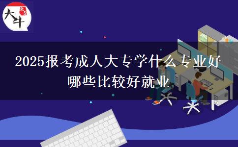 2025報考成人大專學(xué)什么專業(yè)好 哪些比較好就業(yè)