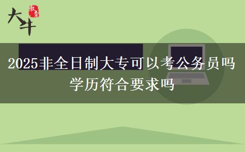 2025非全日制大?？梢钥脊珓諉T嗎 學歷符合要求嗎