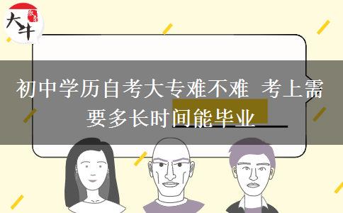 初中學(xué)歷自考大專(zhuān)難不難 考上需要多長(zhǎng)時(shí)間能畢業(yè)