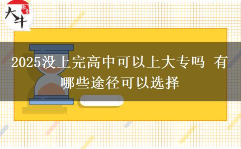 2025沒(méi)上完高中可以上大專嗎 有哪些途徑可以選擇